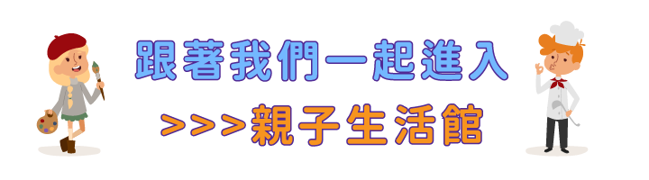 跟著我們一起進入>>>親子生活館