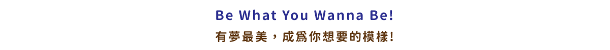 Be What You Wanna Be! 有夢最美，成為你想要的模樣!