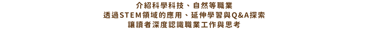 介紹科學科技、自然等職業 透過STEM領域的應用、延伸學習與Q&A探索 讓讀者深度認識職業工作與思考