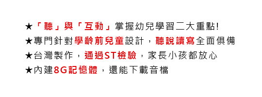 ★「聽」與「互動」掌握幼兒學習二大重點!
			★專門針對學齡前兒童設計，聽說讀寫全面俱備
			★台灣製作，通過ST檢驗,家長小孩都放心
			★內建8G記憶體，還能下載音檔