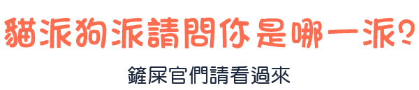 貓派狗派請問你是哪一派? 鏟屎官們請看過來