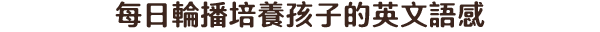 每日輪播培養孩子的英文語感